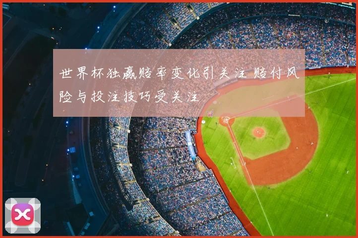 世界杯独赢赔率变化引关注 赔付风险与投注技巧受关注