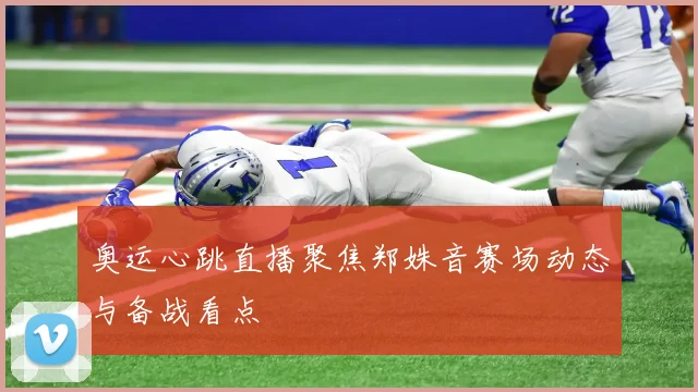 奥运心跳直播聚焦郑姝音赛场动态与备战看点