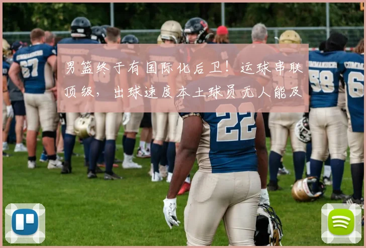 男篮终于有国际化后卫！运球串联顶级，出球速度本土球员无人能及