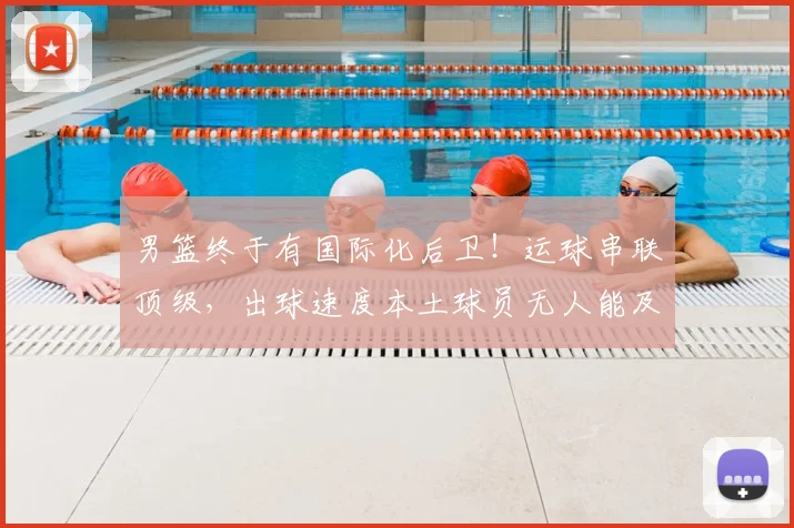 男篮终于有国际化后卫！运球串联顶级，出球速度本土球员无人能及