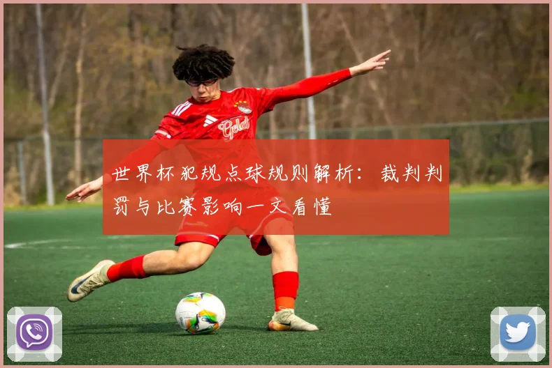 世界杯犯规点球规则解析：裁判判罚与比赛影响一文看懂