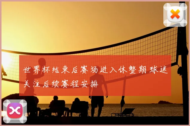 世界杯结束后赛场进入休整期 球迷关注后续赛程安排