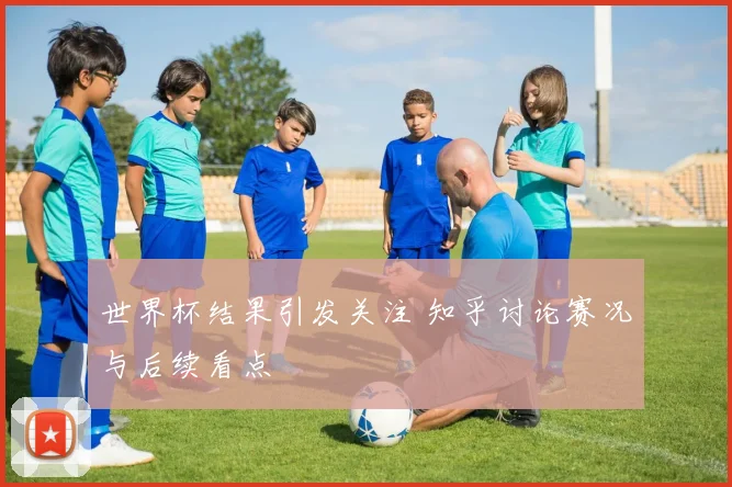 世界杯结果引发关注 知乎讨论赛况与后续看点