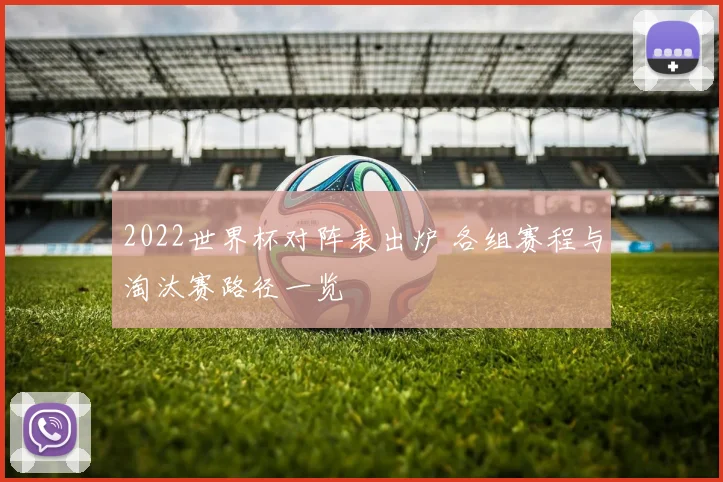 2022世界杯对阵表出炉 各组赛程与淘汰赛路径一览