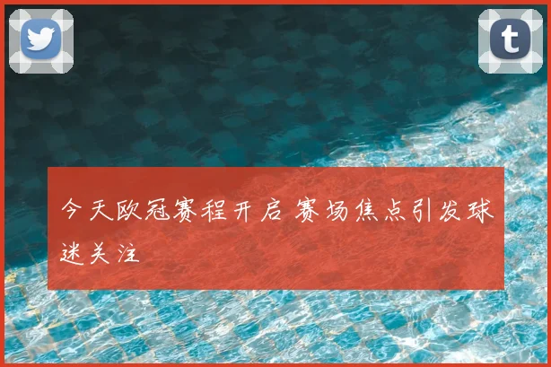 今天欧冠赛程开启 赛场焦点引发球迷关注