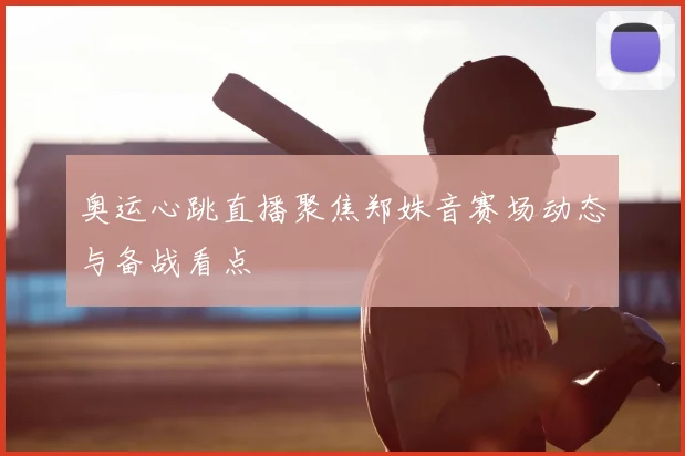 奥运心跳直播聚焦郑姝音赛场动态与备战看点