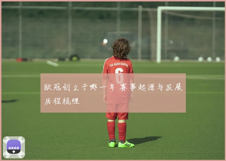 欧冠创立于哪一年 赛事起源与发展历程梳理
