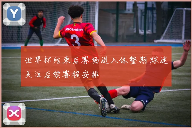 世界杯结束后赛场进入休整期 球迷关注后续赛程安排