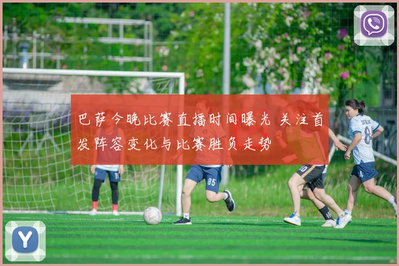 巴萨今晚比赛直播时间曝光 关注首发阵容变化与比赛胜负走势