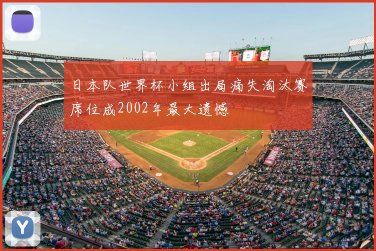 日本队世界杯小组出局痛失淘汰赛席位成2002年最大遗憾