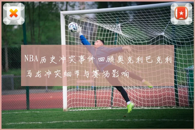 NBA历史冲突事件回顾奥克利巴克利马龙冲突细节与赛场影响