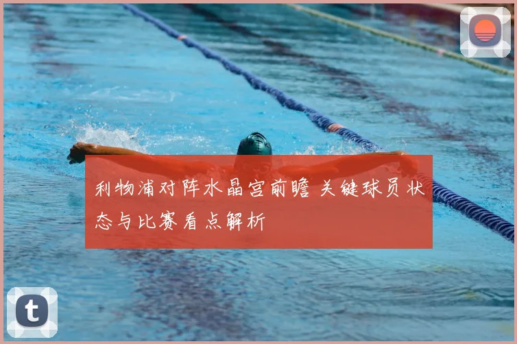 利物浦对阵水晶宫前瞻 关键球员状态与比赛看点解析