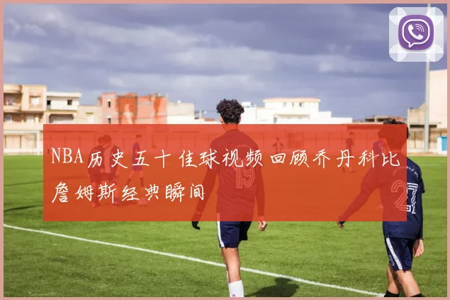 NBA历史五十佳球视频回顾乔丹科比詹姆斯经典瞬间