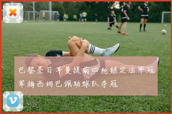 巴黎圣日耳曼提前四轮锁定法甲冠军梅西姆巴佩助球队夺冠