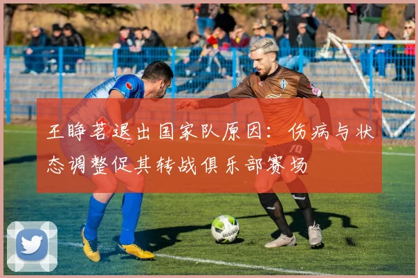 王睁茗退出国家队原因：伤病与状态调整促其转战俱乐部赛场