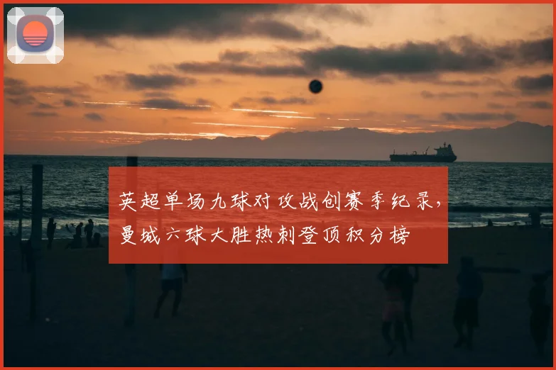 英超单场九球对攻战创赛季纪录，曼城六球大胜热刺登顶积分榜