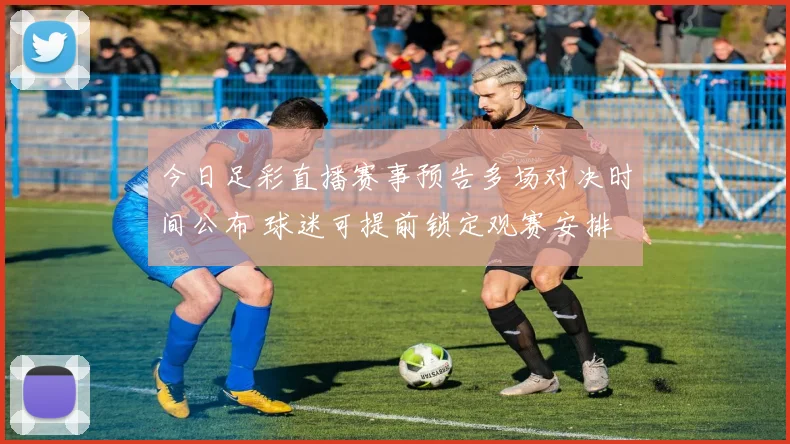 今日足彩直播赛事预告多场对决时间公布 球迷可提前锁定观赛安排