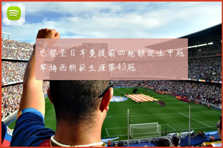 巴黎圣日耳曼提前四轮锁定法甲冠军梅西斩获生涯第43冠
