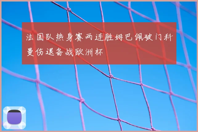 法国队热身赛两连胜姆巴佩破门科曼伤退备战欧洲杯