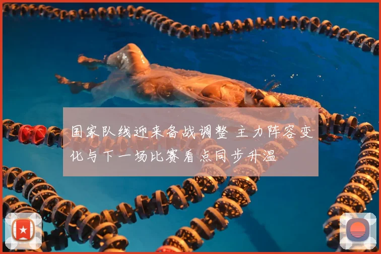 国家队线迎来备战调整 主力阵容变化与下一场比赛看点同步升温