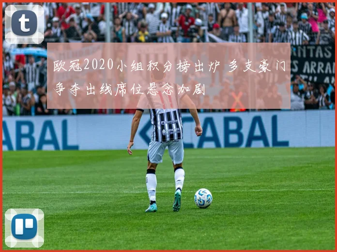 欧冠2020小组积分榜出炉 多支豪门争夺出线席位悬念加剧