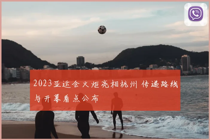 2023亚运会火炬亮相杭州 传递路线与开幕看点公布