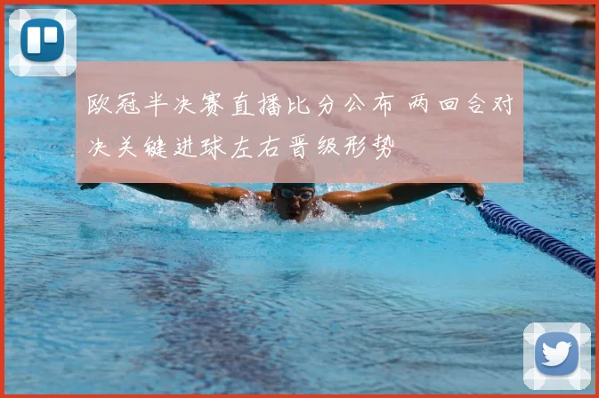 欧冠半决赛直播比分公布 两回合对决关键进球左右晋级形势