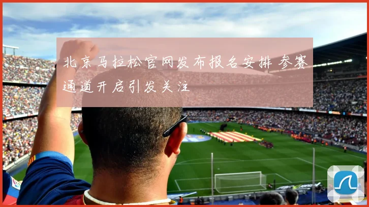北京马拉松官网发布报名安排 参赛通道开启引发关注
