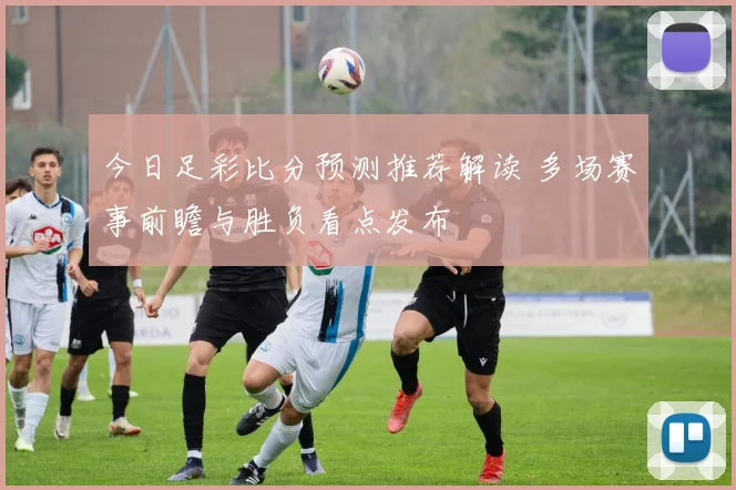今日足彩比分预测推荐解读 多场赛事前瞻与胜负看点发布