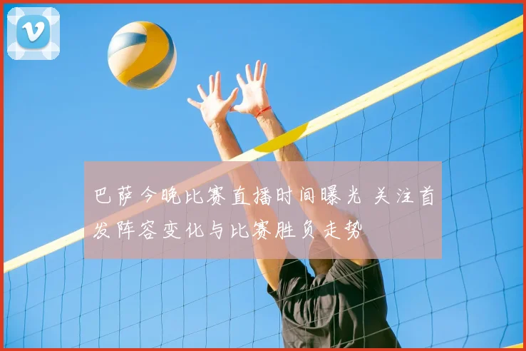 巴萨今晚比赛直播时间曝光 关注首发阵容变化与比赛胜负走势