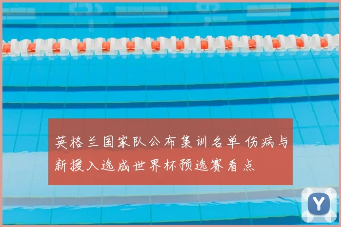 英格兰国家队公布集训名单 伤病与新援入选成世界杯预选赛看点