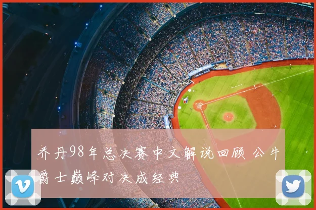 乔丹98年总决赛中文解说回顾 公牛爵士巅峰对决成经典