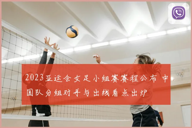 2023亚运会女足小组赛赛程公布 中国队分组对手与出线看点出炉