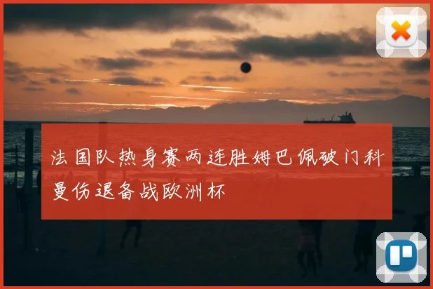 法国队热身赛两连胜姆巴佩破门科曼伤退备战欧洲杯