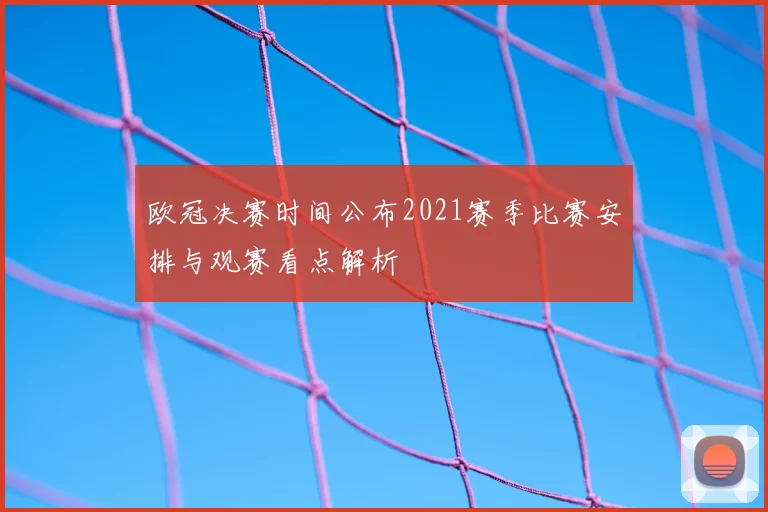 欧冠决赛时间公布2021赛季比赛安排与观赛看点解析