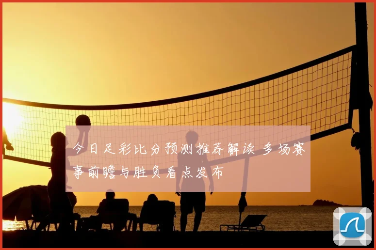 今日足彩比分预测推荐解读 多场赛事前瞻与胜负看点发布