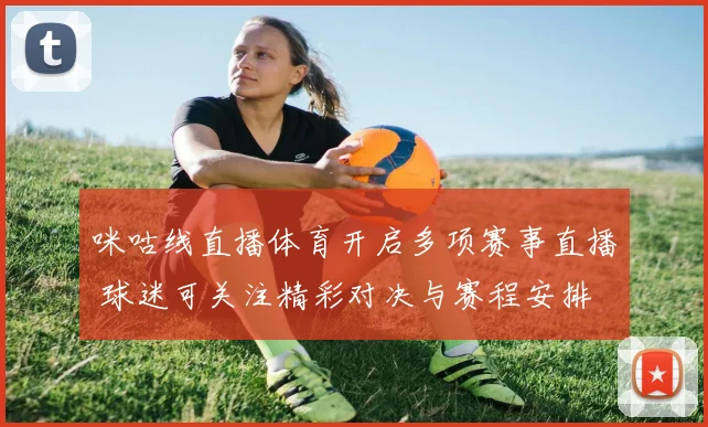 咪咕线直播体育开启多项赛事直播 球迷可关注精彩对决与赛程安排