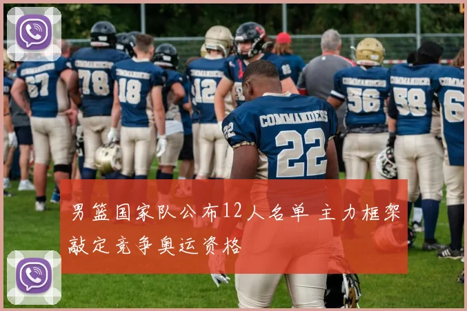 男篮国家队公布12人名单 主力框架敲定竞争奥运资格