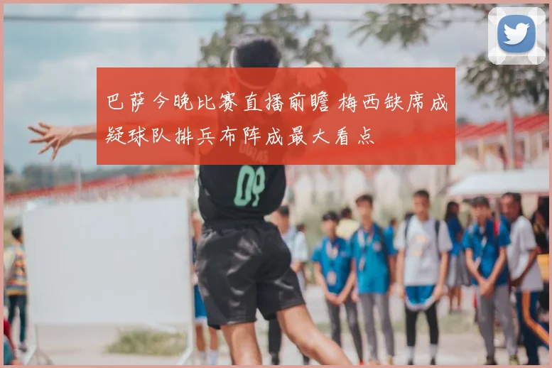 巴萨今晚比赛直播前瞻 梅西缺席成疑球队排兵布阵成最大看点