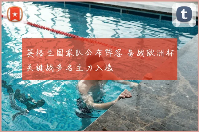 英格兰国家队公布阵容 备战欧洲杯关键战多名主力入选