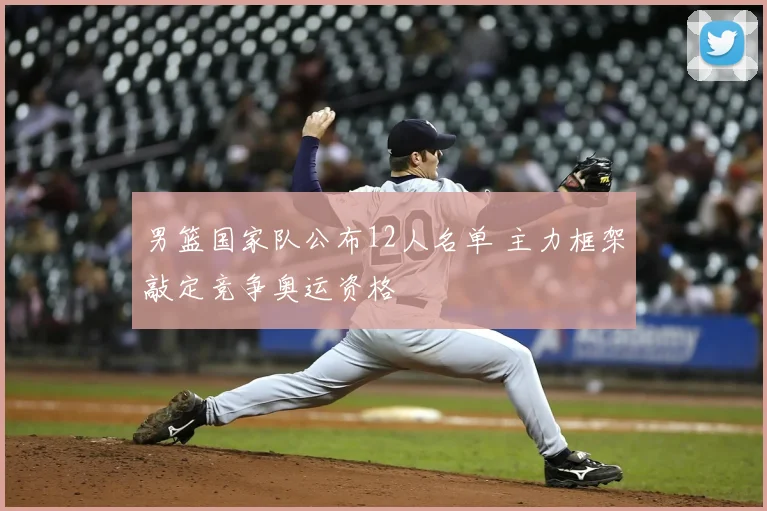 男篮国家队公布12人名单 主力框架敲定竞争奥运资格