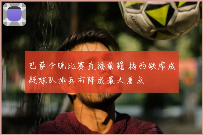 巴萨今晚比赛直播前瞻 梅西缺席成疑球队排兵布阵成最大看点