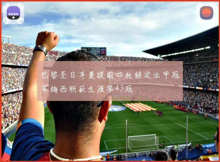 巴黎圣日耳曼提前四轮锁定法甲冠军梅西斩获生涯第43冠